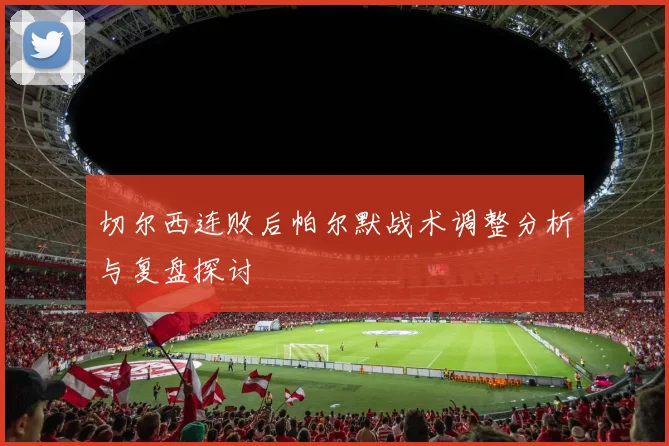 切尔西连败后帕尔默战术调整分析与复盘探讨