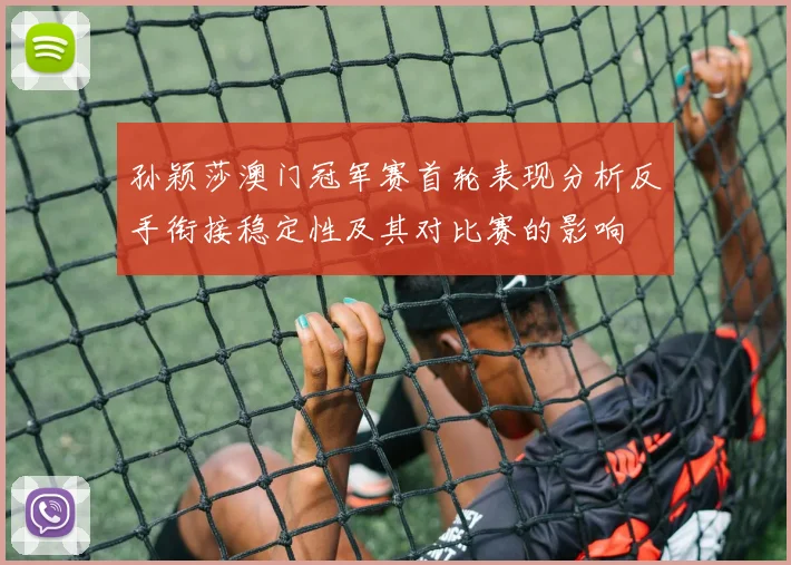 孙颖莎澳门冠军赛首轮表现分析反手衔接稳定性及其对比赛的影响