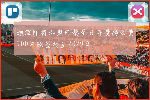 迪涅即将加盟巴黎圣日耳曼转会费900万欧签约至2029年