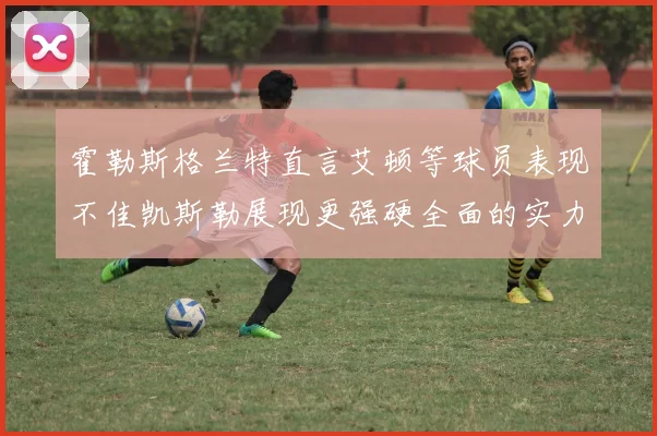 霍勒斯格兰特直言艾顿等球员表现不佳凯斯勒展现更强硬全面的实力