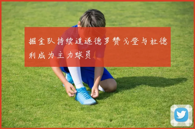 掘金队持续追逐德罗赞戈登与杜德利成为主力球员
