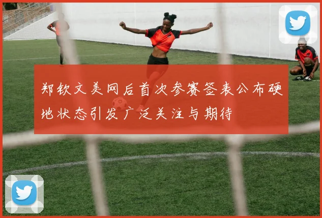 郑钦文美网后首次参赛签表公布硬地状态引发广泛关注与期待