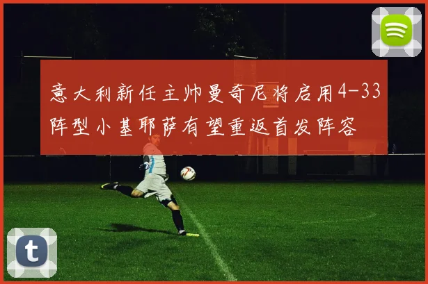 意大利新任主帅曼奇尼将启用4-33阵型小基耶萨有望重返首发阵容