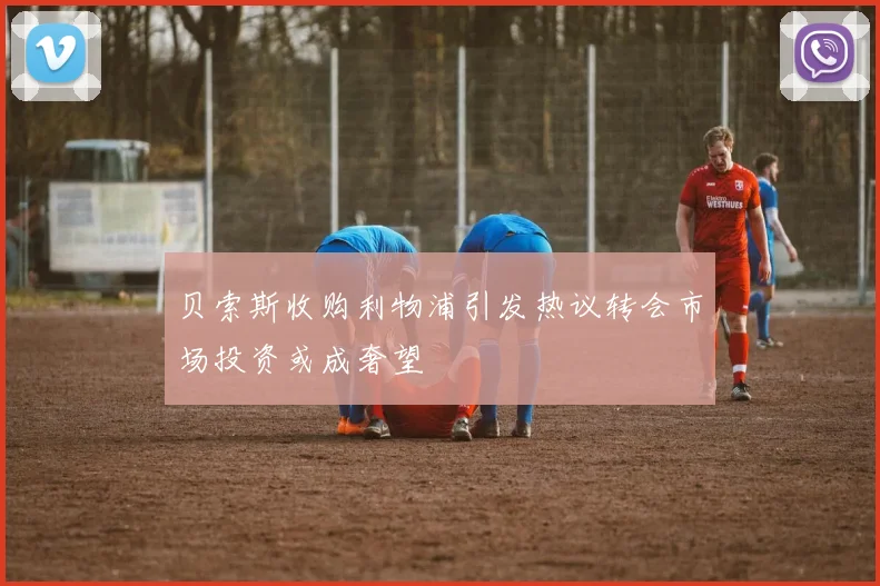 贝索斯收购利物浦引发热议转会市场投资或成奢望