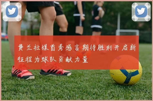 费兰社媒首秀感言期待胜利开启新征程为球队贡献力量