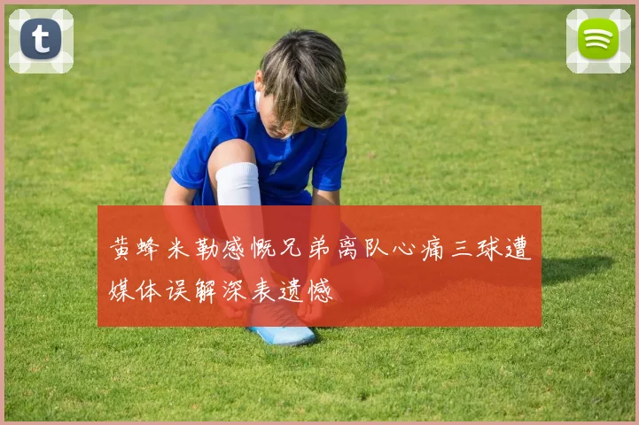 黄蜂米勒感慨兄弟离队心痛三球遭媒体误解深表遗憾