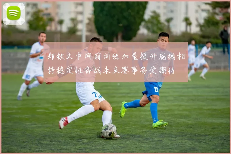 郑钦文中网前训练加量提升底线相持稳定性备战未来赛事备受期待