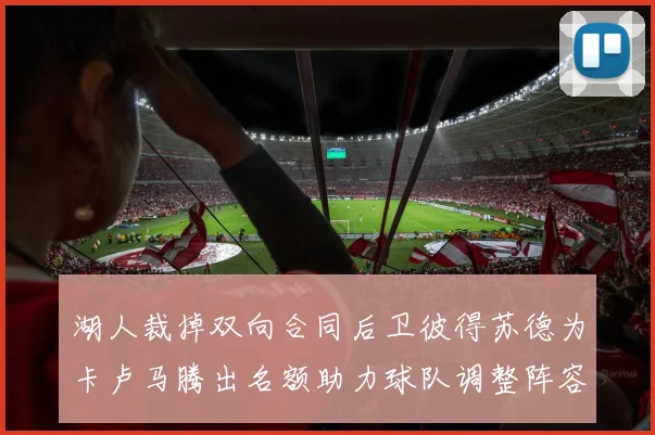湖人裁掉双向合同后卫彼得苏德为卡卢马腾出名额助力球队调整阵容